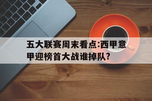 九游体育官网-五大联赛周末看点:西甲意甲迎榜首大战谁掉队?的简单介绍