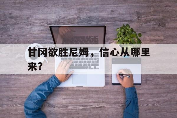 九游娱乐靠谱-关于甘冈欲胜尼姆，信心从哪里来？的信息